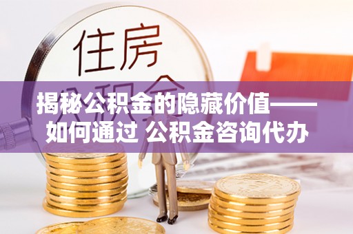 榆林揭秘公积金的隐藏价值——如何通过 公积金咨询代办提取 优化财富管理