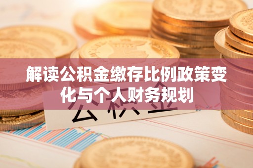 榆林解读公积金缴存比例政策变化与个人财务规划