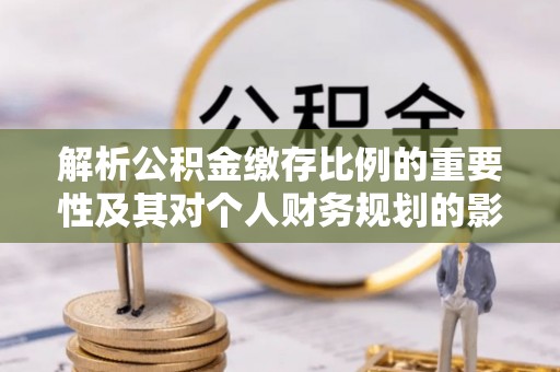 榆林解析公积金缴存比例的重要性及其对个人财务规划的影响
