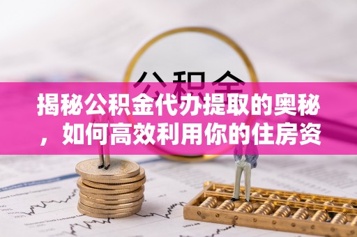 榆林揭秘公积金代办提取的奥秘，如何高效利用你的住房资金