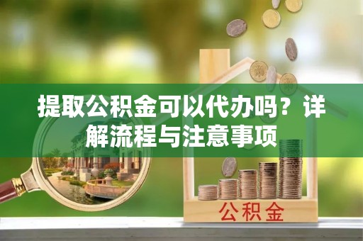 榆林提取公积金可以代办吗？详解流程与注意事项