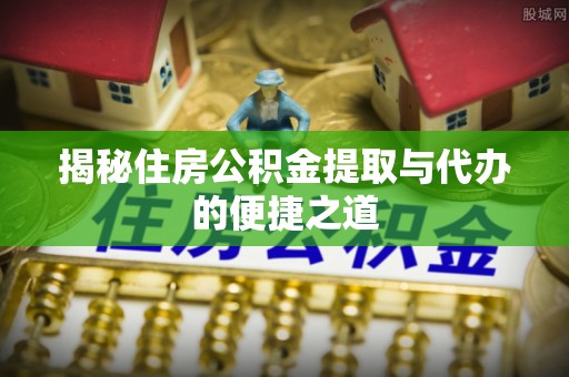 榆林揭秘住房公积金提取与代办的便捷之道