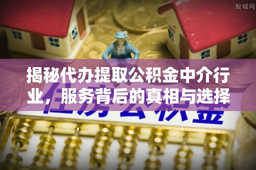 榆林揭秘代办提取公积金中介行业，服务背后的真相与选择指南
