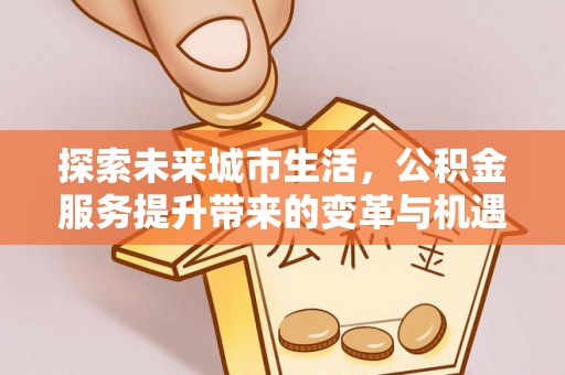 榆林探索未来城市生活，公积金服务提升带来的变革与机遇