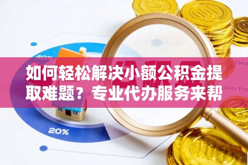榆林如何轻松解决小额公积金提取难题？专业代办服务来帮忙