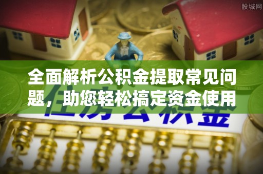 榆林全面解析公积金提取常见问题，助您轻松搞定资金使用