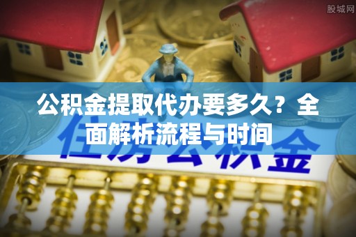 榆林公积金提取代办要多久？全面解析流程与时间