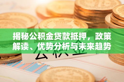 榆林揭秘公积金贷款抵押，政策解读、优势分析与未来趋势