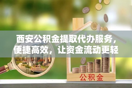 榆林西安公积金提取代办服务，便捷高效，让资金流动更轻松