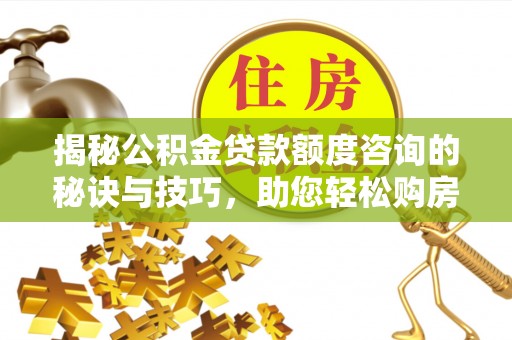 榆林揭秘公积金贷款额度咨询的秘诀与技巧，助您轻松购房！