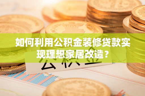 榆林如何利用公积金装修贷款实现理想家居改造？
