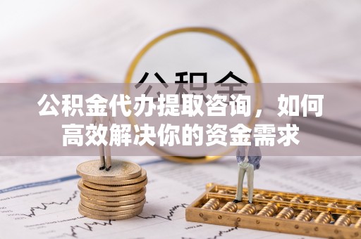 榆林公积金代办提取咨询，如何高效解决你的资金需求