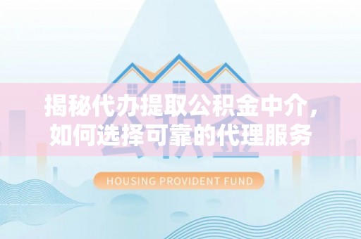 榆林揭秘代办提取公积金中介，如何选择可靠的代理服务