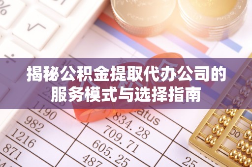 榆林揭秘公积金提取代办公司的服务模式与选择指南