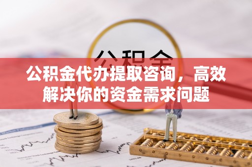 榆林公积金代办提取咨询，高效解决你的资金需求问题