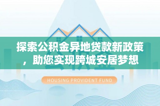 榆林探索公积金异地贷款新政策，助您实现跨城安居梦想