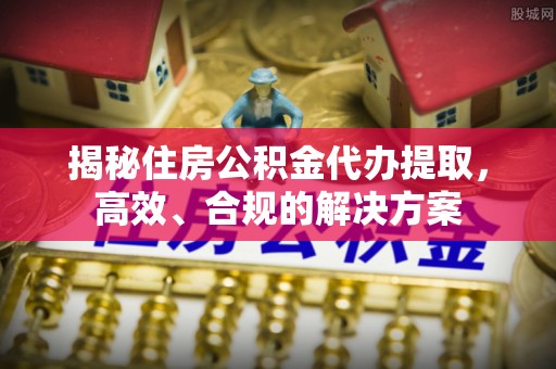 榆林揭秘住房公积金代办提取，高效、合规的解决方案