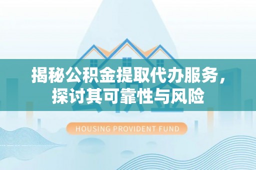 榆林揭秘公积金提取代办服务，探讨其可靠性与风险
