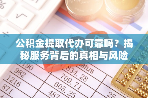 榆林公积金提取代办可靠吗？揭秘服务背后的真相与风险