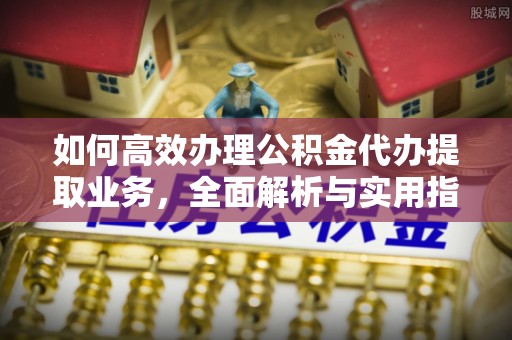 榆林如何高效办理公积金代办提取业务，全面解析与实用指南