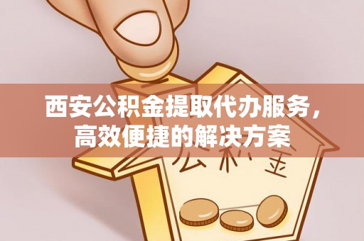 榆林西安公积金提取代办服务，高效便捷的解决方案