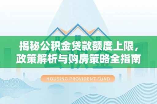 榆林揭秘公积金贷款额度上限，政策解析与购房策略全指南