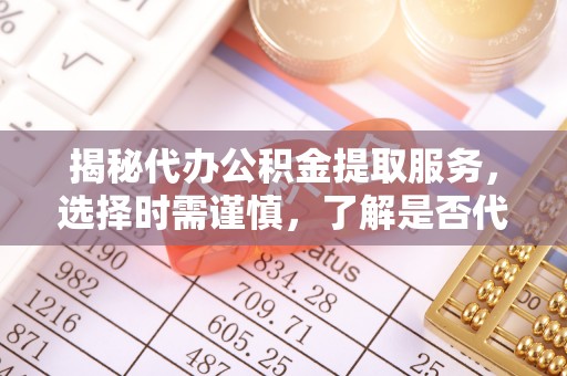 榆林揭秘代办公积金提取服务，选择时需谨慎，了解是否代办公积金提取可靠吗？
