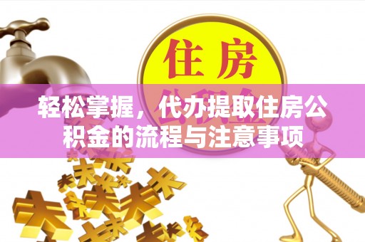 榆林轻松掌握，代办提取住房公积金的流程与注意事项