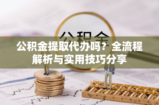 榆林公积金提取代办吗？全流程解析与实用技巧分享
