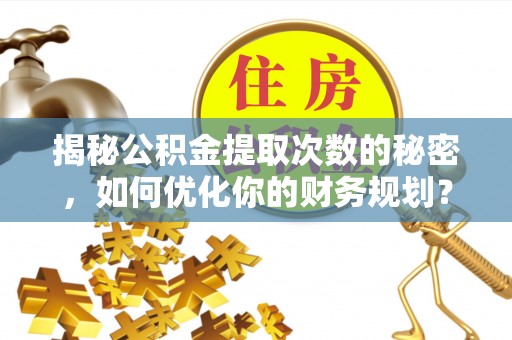 榆林揭秘公积金提取次数的秘密，如何优化你的财务规划？