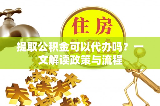 榆林提取公积金可以代办吗？一文解读政策与流程