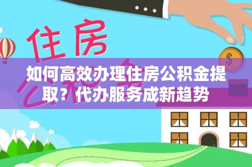 榆林如何高效办理住房公积金提取？代办服务成新趋势