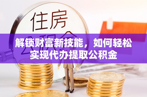 榆林解锁财富新技能，如何轻松实现代办提取公积金