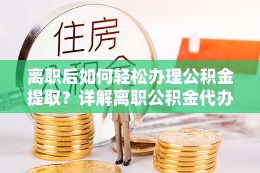 榆林离职后如何轻松办理公积金提取？详解离职公积金代办提取流程