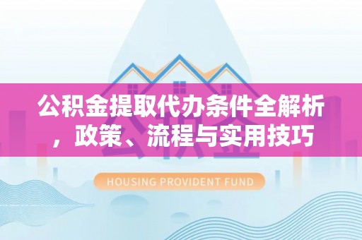 榆林公积金提取代办条件全解析，政策、流程与实用技巧