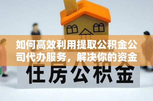 榆林如何高效利用提取公积金公司代办服务，解决你的资金难题