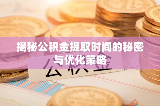 榆林揭秘公积金提取时间的秘密与优化策略