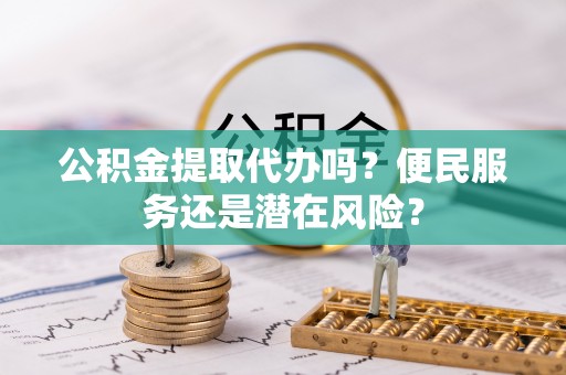 榆林公积金提取代办吗？便民服务还是潜在风险？
