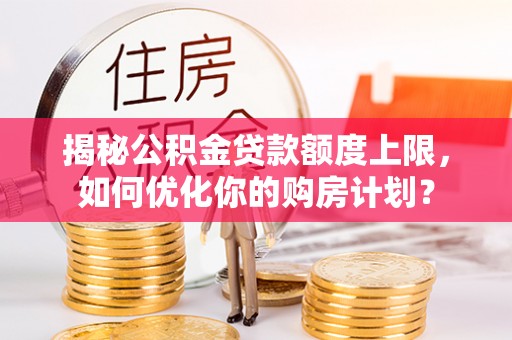 榆林揭秘公积金贷款额度上限，如何优化你的购房计划？