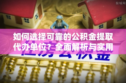 榆林如何选择可靠的公积金提取代办单位？全面解析与实用指南