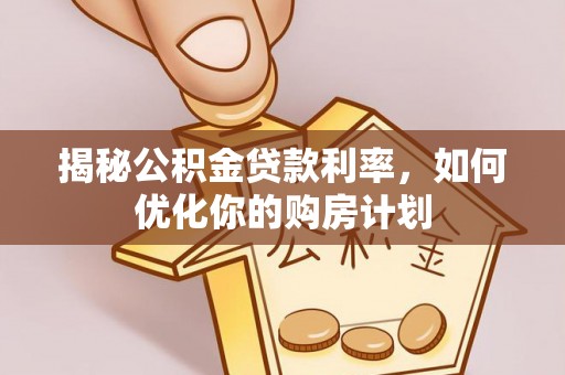 榆林揭秘公积金贷款利率，如何优化你的购房计划