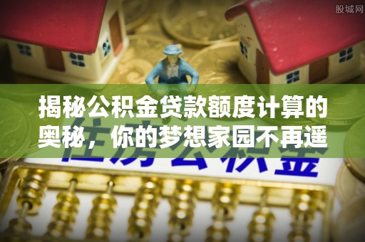 榆林揭秘公积金贷款额度计算的奥秘，你的梦想家园不再遥不可及