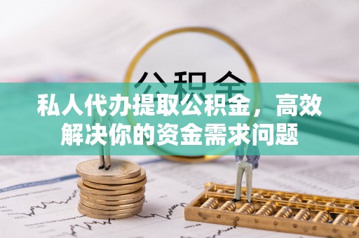 榆林私人代办提取公积金，高效解决你的资金需求问题