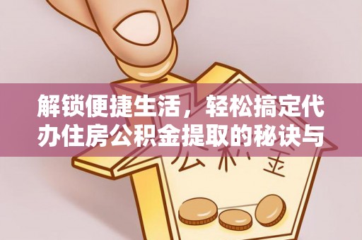 榆林解锁便捷生活，轻松搞定代办住房公积金提取的秘诀与技巧