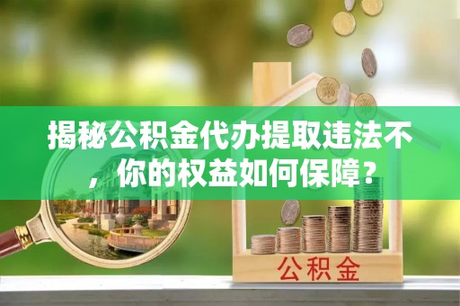 榆林揭秘公积金代办提取违法不，你的权益如何保障？